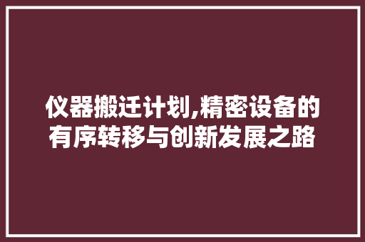 仪器搬迁计划,精密设备的有序转移与创新发展之路 写作素材