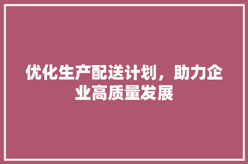 优化生产配送计划，助力企业高质量发展