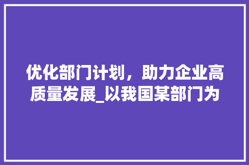 优化部门计划，助力企业高质量发展_以我国某部门为例