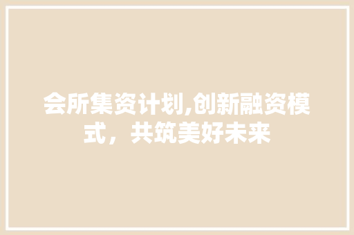 会所集资计划,创新融资模式，共筑美好未来