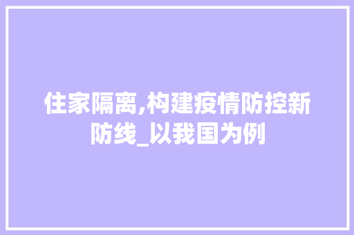 住家隔离,构建疫情防控新防线_以我国为例