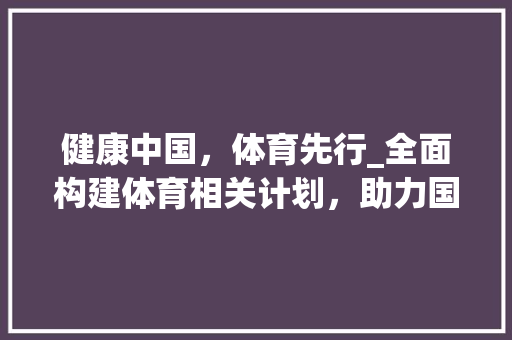 健康中国，体育先行_全面构建体育相关计划，助力国家发展
