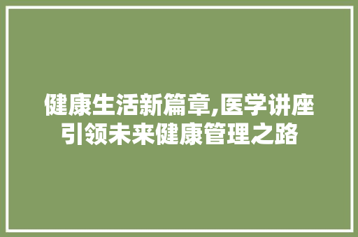 健康生活新篇章,医学讲座引领未来健康管理之路