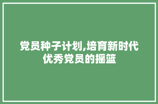 党员种子计划,培育新时代优秀党员的摇篮