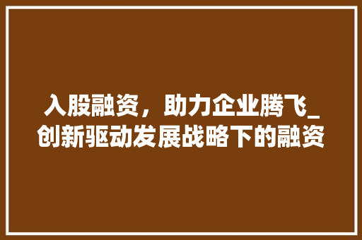 入股融资，助力企业腾飞_创新驱动发展战略下的融资新思路