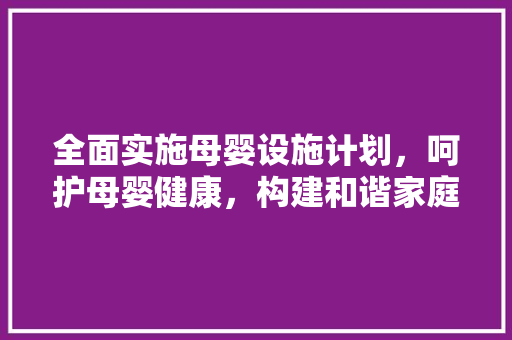 全面实施母婴设施计划，呵护母婴健康，构建和谐家庭