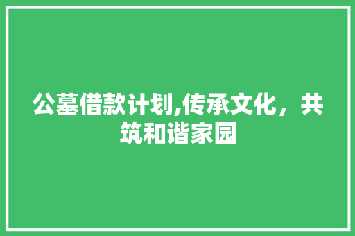 公墓借款计划,传承文化，共筑和谐家园