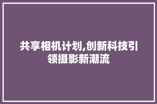 共享相机计划,创新科技引领摄影新潮流