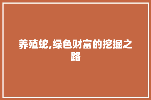 养殖蛇,绿色财富的挖掘之路