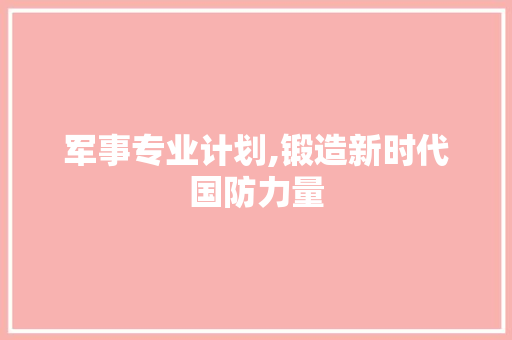 军事专业计划,锻造新时代国防力量