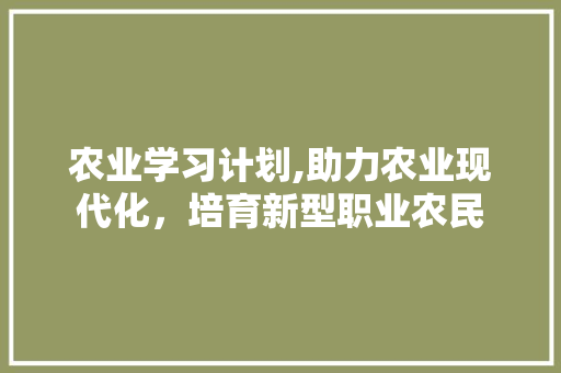 农业学习计划,助力农业现代化，培育新型职业农民 范文赏析