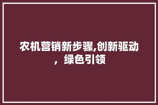 农机营销新步骤,创新驱动，绿色引领
