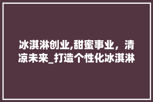 冰淇淋创业,甜蜜事业，清凉未来_打造个性化冰淇淋品牌之路