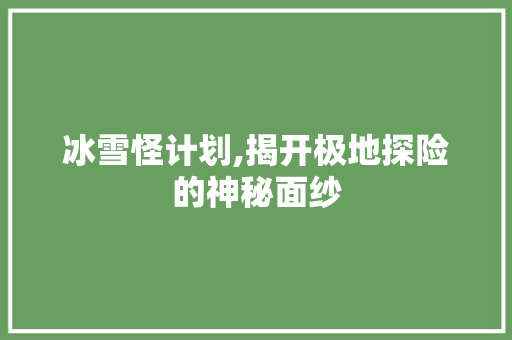 冰雪怪计划,揭开极地探险的神秘面纱