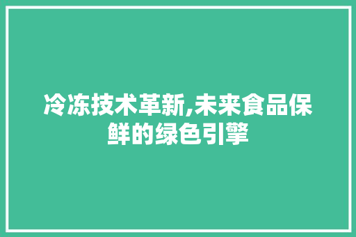 冷冻技术革新,未来食品保鲜的绿色引擎