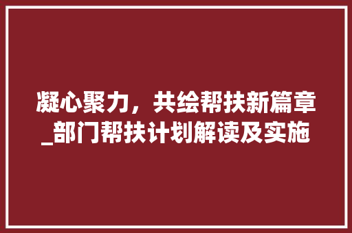 凝心聚力，共绘帮扶新篇章_部门帮扶计划解读及实施路径讨论
