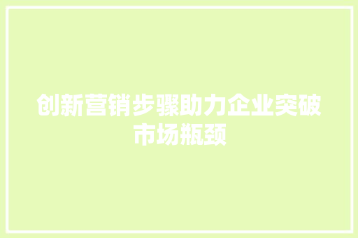 创新营销步骤助力企业突破市场瓶颈