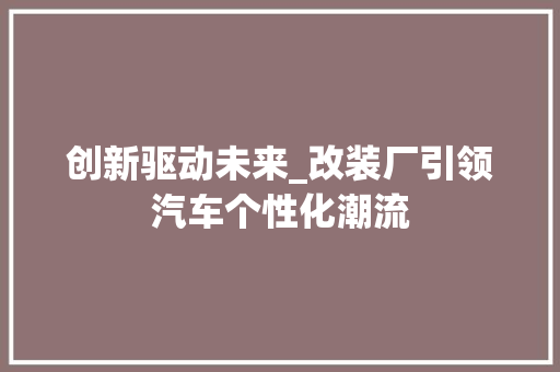 创新驱动未来_改装厂引领汽车个性化潮流