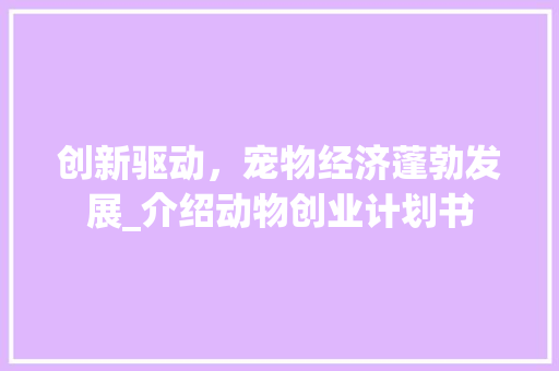 创新驱动，宠物经济蓬勃发展_介绍动物创业计划书