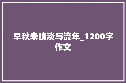 早秋未晚淡写流年_1200字作文 简历模板