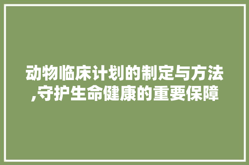 动物临床计划的制定与方法,守护生命健康的重要保障