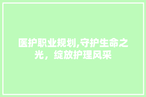 医护职业规划,守护生命之光，绽放护理风采