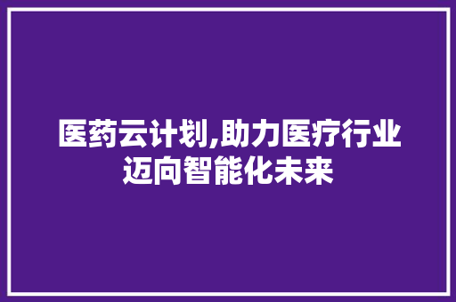 医药云计划,助力医疗行业迈向智能化未来