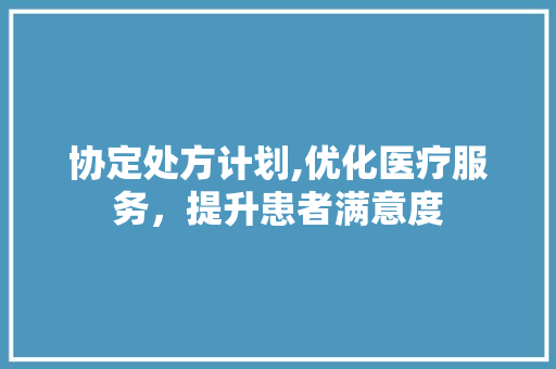 协定处方计划,优化医疗服务，提升患者满意度