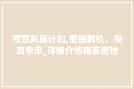 南京购房计划,把握时机，投资未来_详细介绍南京房地产市场步骤