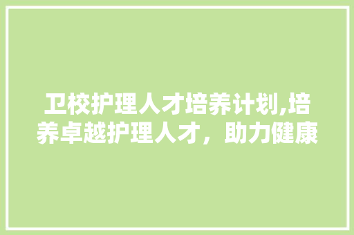 卫校护理人才培养计划,培养卓越护理人才，助力健康中国建设