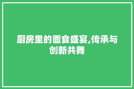 厨房里的面食盛宴,传承与创新共舞