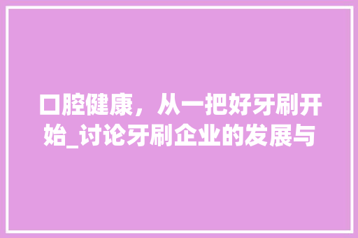 口腔健康，从一把好牙刷开始_讨论牙刷企业的发展与创新