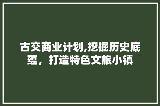 古交商业计划,挖掘历史底蕴，打造特色文旅小镇