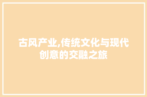 古风产业,传统文化与现代创意的交融之旅