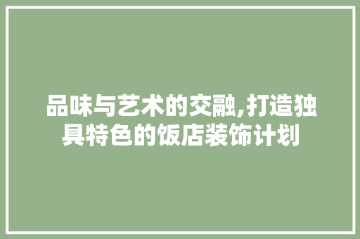 品味与艺术的交融,打造独具特色的饭店装饰计划