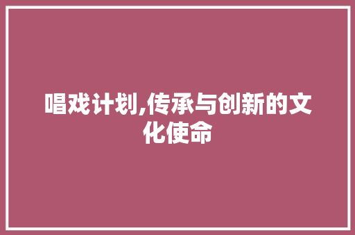 唱戏计划,传承与创新的文化使命