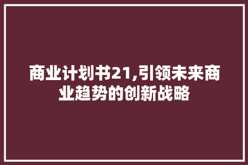 商业计划书21,引领未来商业趋势的创新战略