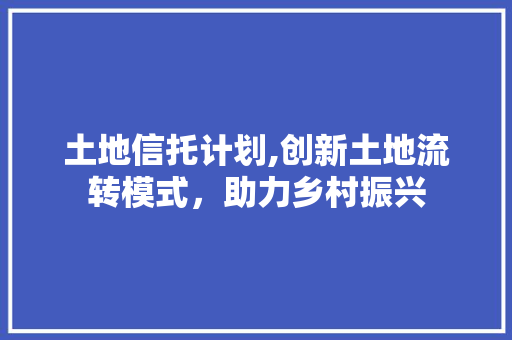 土地信托计划,创新土地流转模式，助力乡村振兴