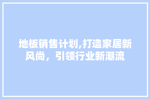 地板销售计划,打造家居新风尚，引领行业新潮流