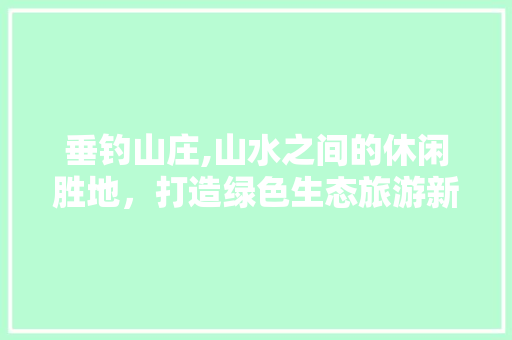 垂钓山庄,山水之间的休闲胜地，打造绿色生态旅游新名片