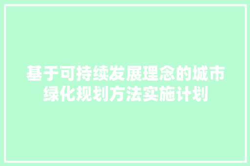 基于可持续发展理念的城市绿化规划方法实施计划