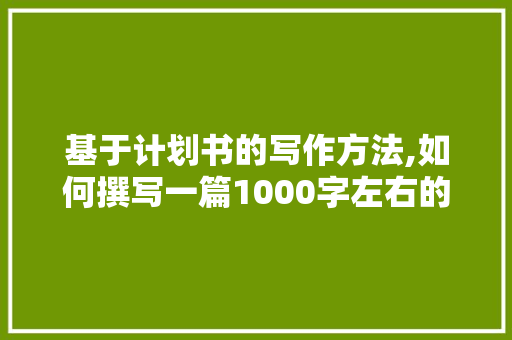 基于计划书的写作方法,如何撰写一篇1000字左右的文章