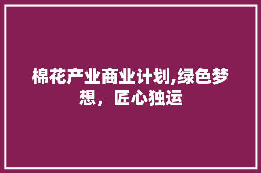棉花产业商业计划,绿色梦想，匠心独运 商业文案