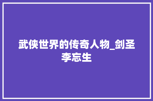 武侠世界的传奇人物_剑圣李忘生