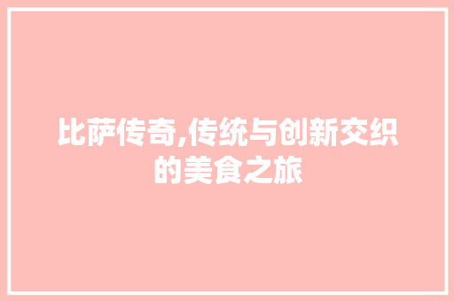比萨传奇,传统与创新交织的美食之旅 写作技巧