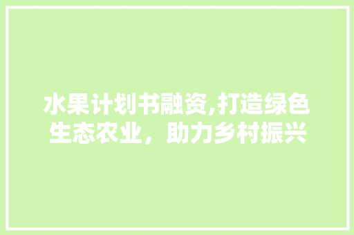 水果计划书融资,打造绿色生态农业，助力乡村振兴 写作技巧