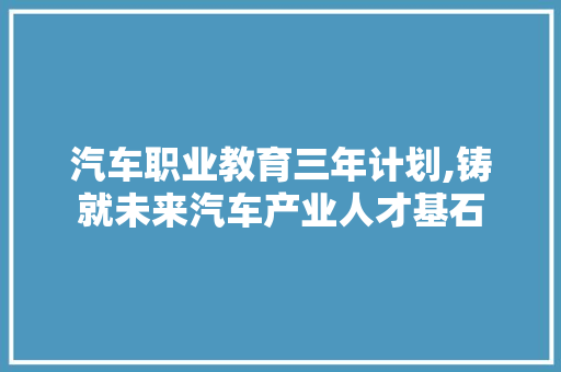 汽车职业教育三年计划,铸就未来汽车产业人才基石