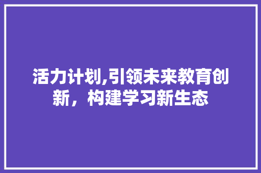 活力计划,引领未来教育创新，构建学习新生态 报告写作