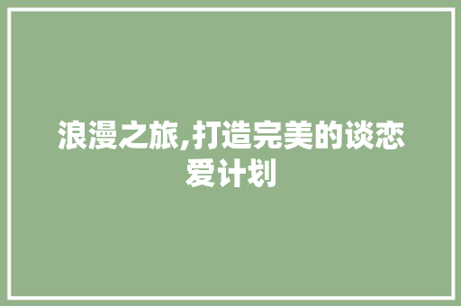 浪漫之旅,打造完美的谈恋爱计划