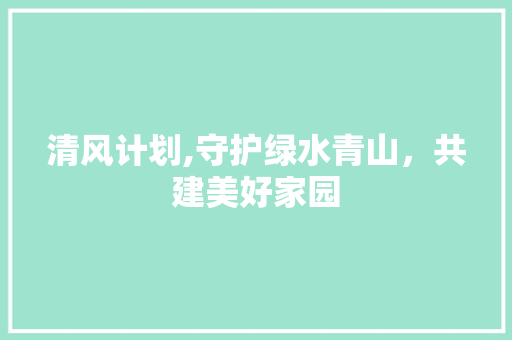 清风计划,守护绿水青山，共建美好家园 商业文案